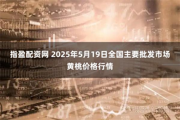 指盈配资网 2025年5月19日全国主要批发市场黄桃价格行情