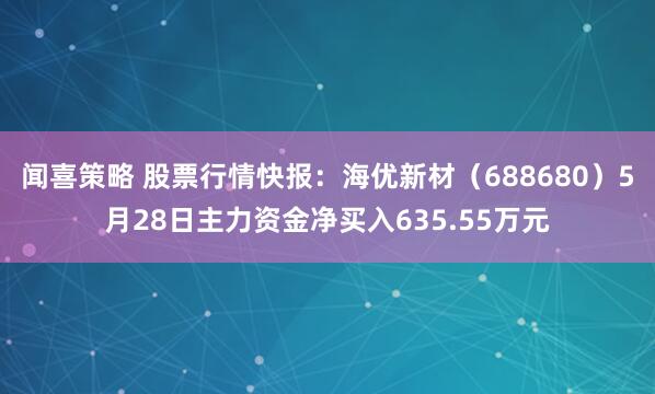 闻喜策略 股票行情快报：海优新材（688680）5月28日主力资金净买入635.55万元