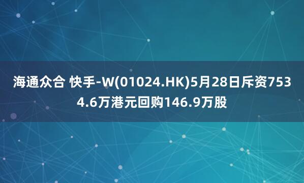 海通众合 快手-W(01024.HK)5月28日斥资7534.6万港元回购146.9万股
