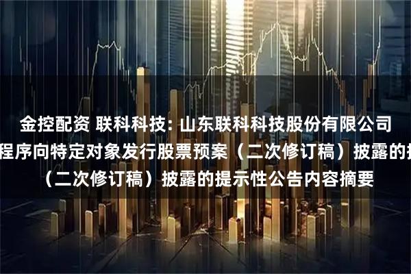 金控配资 联科科技: 山东联科科技股份有限公司关于2025年以简易程序向特定对象发行股票预案（二次修订稿）披露的提示性公告内容摘要