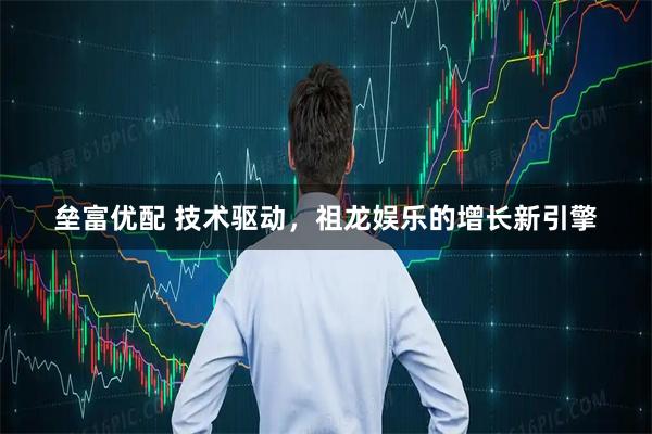 垒富优配 技术驱动，祖龙娱乐的增长新引擎