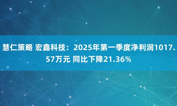 慧仁策略 宏鑫科技：2025年第一季度净利润1017.57万元 同比下降21.36%