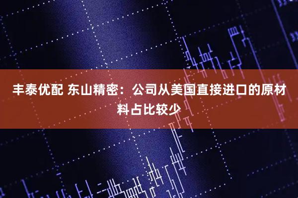 丰泰优配 东山精密：公司从美国直接进口的原材料占比较少