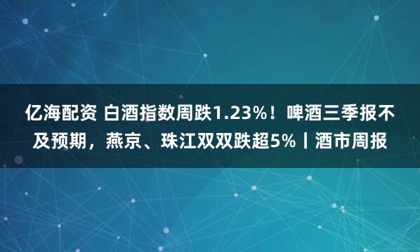 亿海配资 白酒指数周跌1.23%！啤酒三季报不及预期，燕京、珠江双双跌超5%丨酒市周报