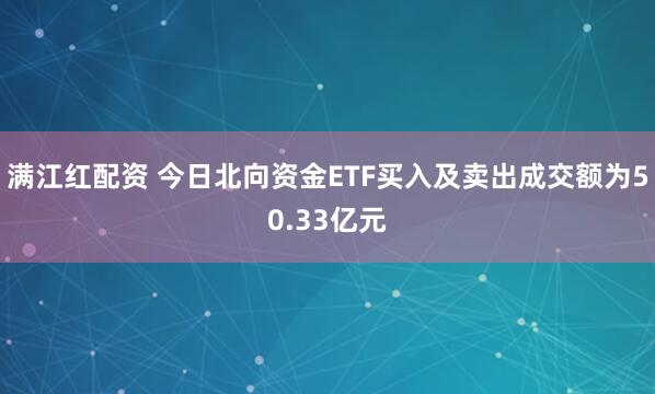 满江红配资 今日北向资金ETF买入及卖出成交额为50.33亿元