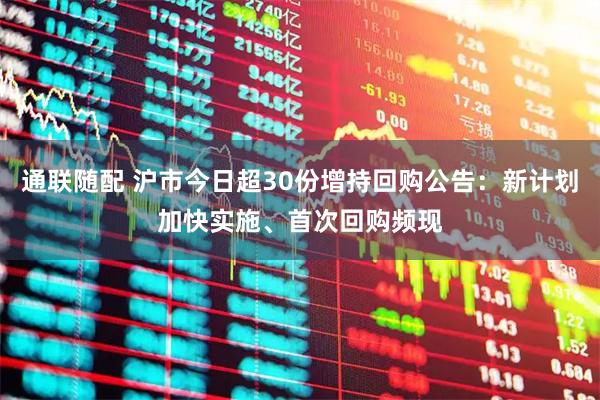 通联随配 沪市今日超30份增持回购公告：新计划加快实施、首次回购频现