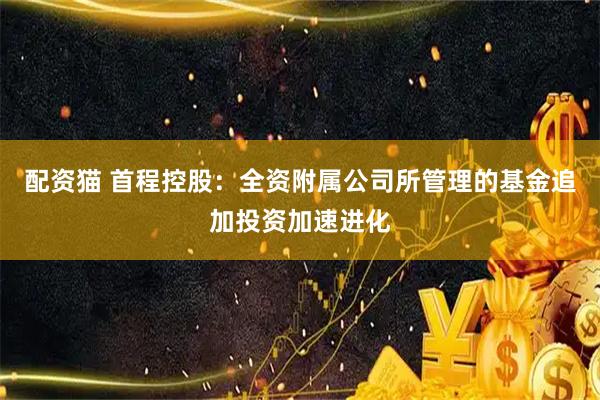 配资猫 首程控股：全资附属公司所管理的基金追加投资加速进化