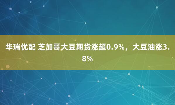 华瑞优配 芝加哥大豆期货涨超0.9%，大豆油涨3.8%