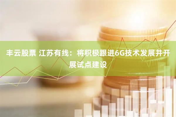 丰云股票 江苏有线：将积极跟进6G技术发展并开展试点建设